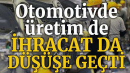 Otomotivde üretim de ihracat da düşüşe geçti